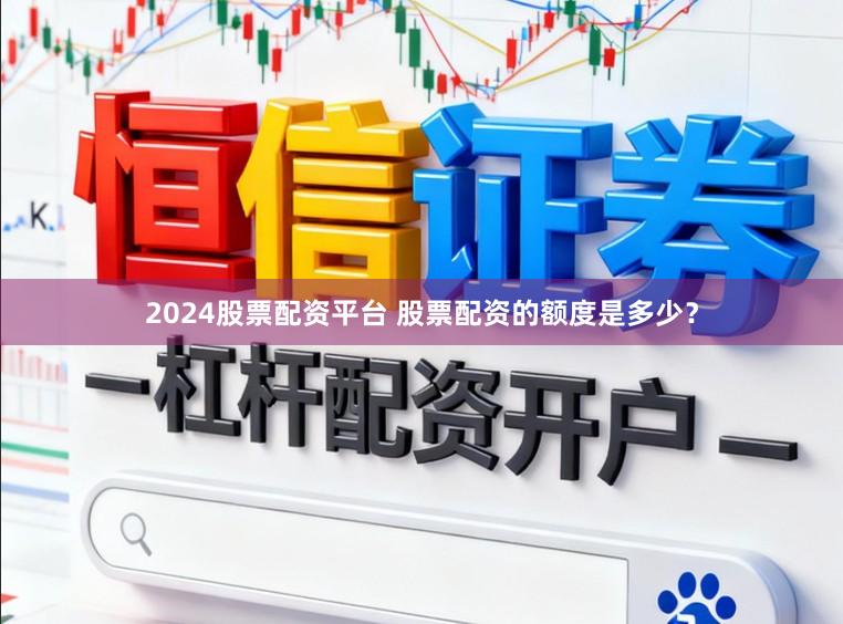 2024股票配资平台 股票配资的额度是多少？