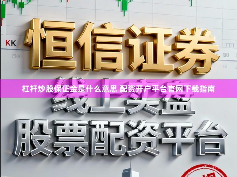 杠杆炒股保证金是什么意思 配资开户平台官网下载指南