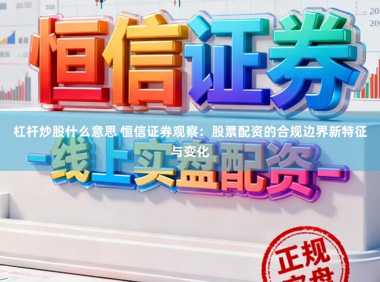 杠杆炒股什么意思 恒信证券观察：股票配资的合规边界新特征与变化