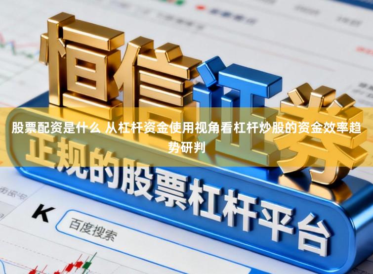 股票配资是什么 从杠杆资金使用视角看杠杆炒股的资金效率趋势研判